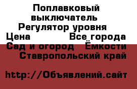 Поплавковый выключатель. Регулятор уровня › Цена ­ 1 300 - Все города Сад и огород » Ёмкости   . Ставропольский край